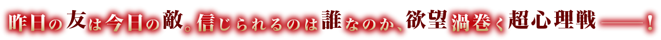 昨日の友は今日の敵。信じられるのは誰なのか、欲望渦巻く超心理戦―！