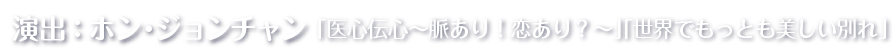 演出：ホン・ジョンチャン 「医心伝心～脈あり！恋あり？～」「世界でもっとも美しい別れ」