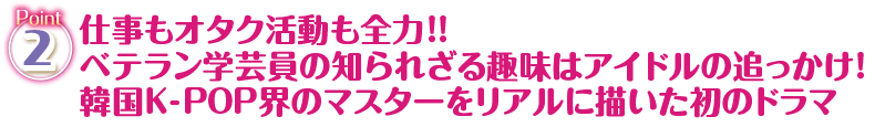 Point2 仕事もオタク活動も全力！！ベテラン学芸員の知られざる趣味はアイドルの追っかけ！韓国K-POP界のマスターをリアルに描いた初のドラマ