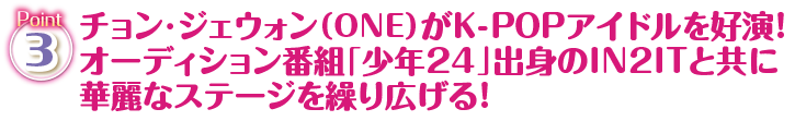 Point3 チョン・ジェウォン（ONE）がK-POPアイドルを好演！オーディション番組「少年24」出身のIN2ITと共に華麗なステージを繰り広げる！