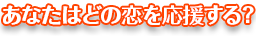 あなたはどの恋を応援する？