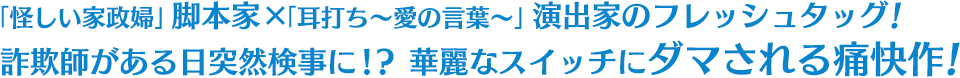 「怪しい家政婦」脚本家×「耳打ち～愛の言葉～」演出家のフレッシュタッグ！ 詐欺師がある日突然検事に！？ 華麗なスイッチにダマされる痛快作！