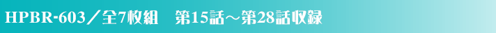HPBR-603／全7枚組　第15話～第28話収録