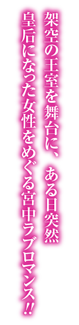 架空の王室を舞台に、ある日突然皇后になった女性をめぐる宮中ラブロマンス!!