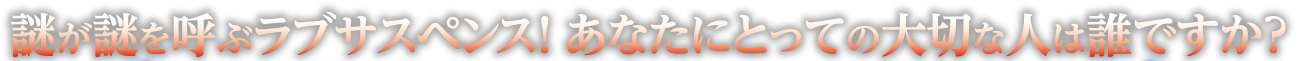 謎が謎を呼ぶラブサスペンス！ あなたにとっての大切な人は誰ですか？